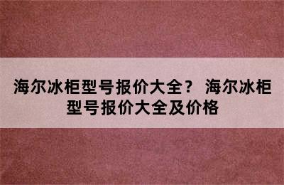 海尔冰柜型号报价大全？ 海尔冰柜型号报价大全及价格